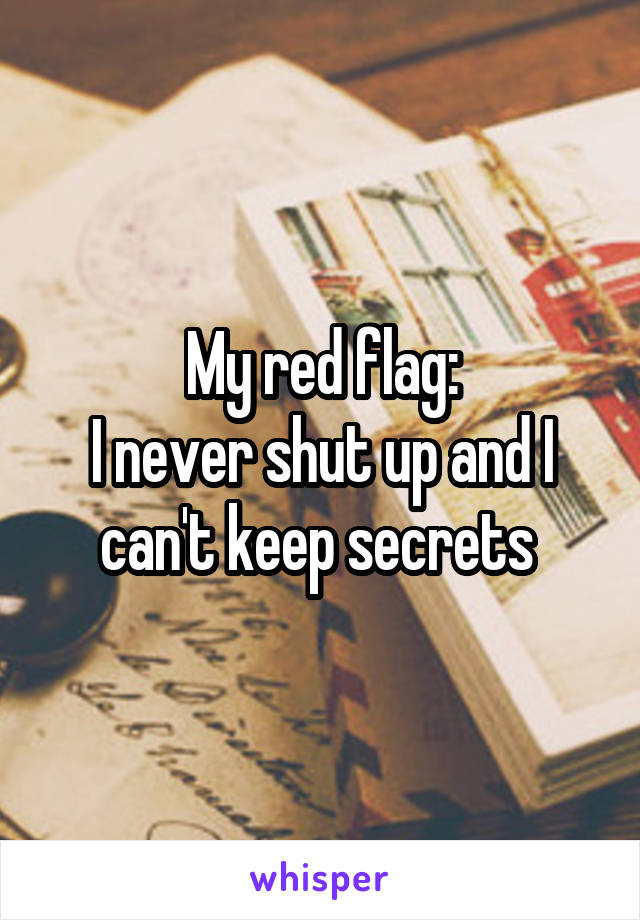 My red flag:
I never shut up and I can't keep secrets 