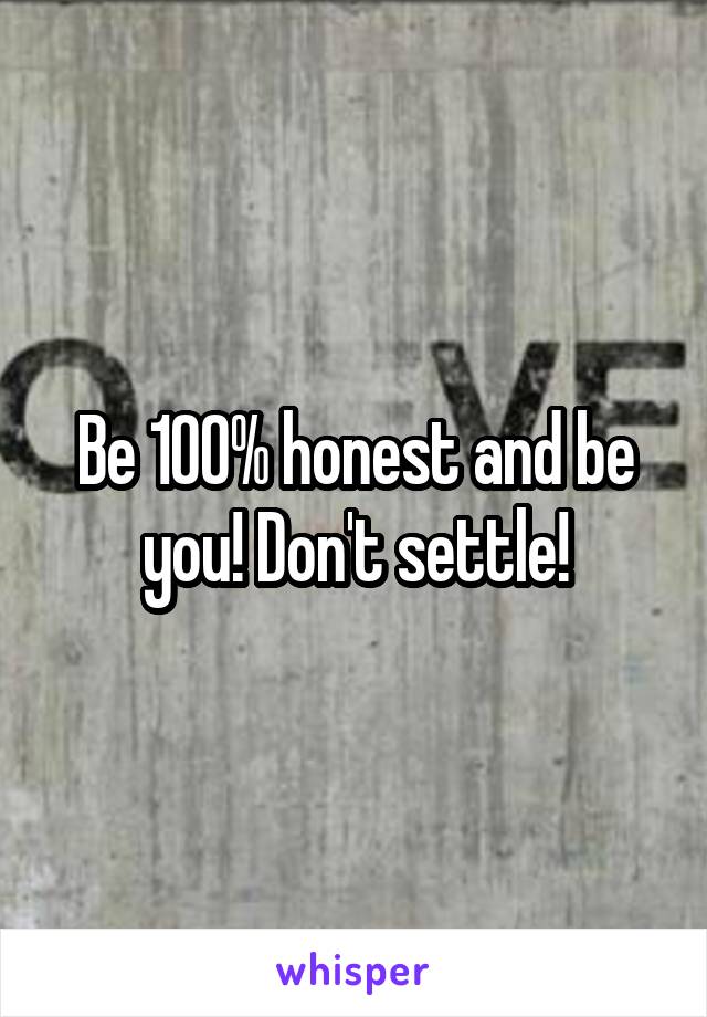 Be 100% honest and be you! Don't settle!