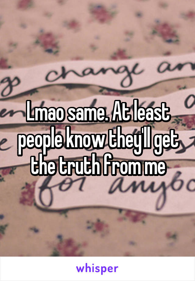 Lmao same. At least people know they'll get the truth from me