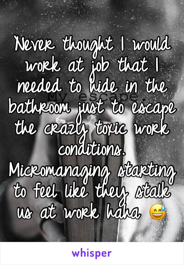 Never thought I would work at job that I needed to hide in the bathroom just to escape the crazy toxic work conditions. Micromanaging starting to feel like they stalk us at work haha 😅