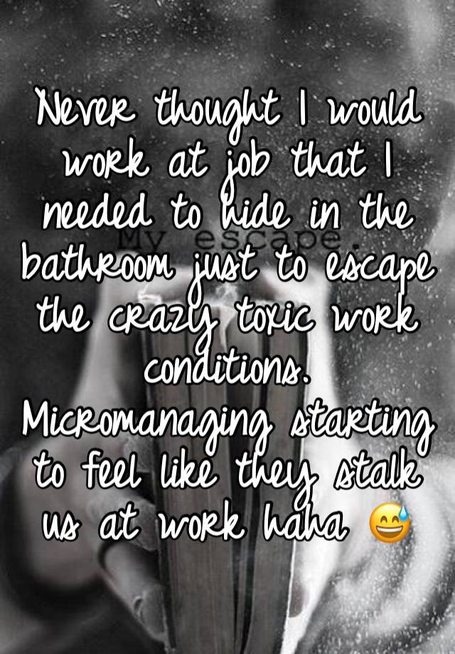 Never thought I would work at job that I needed to hide in the bathroom just to escape the crazy toxic work conditions. Micromanaging starting to feel like they stalk us at work haha 😅