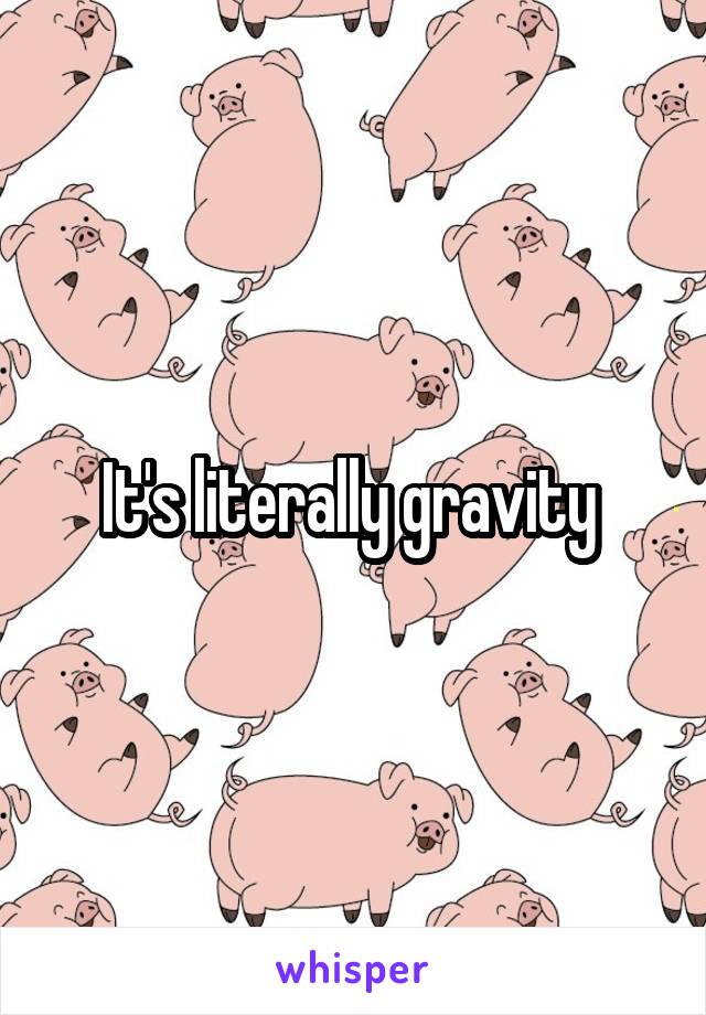 It's literally gravity 