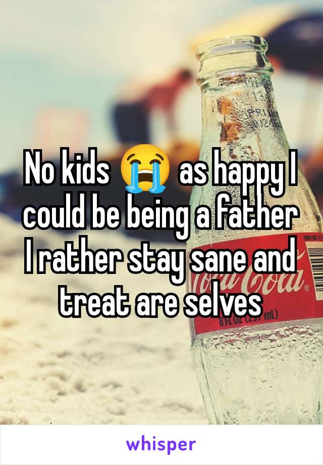 No kids 😭 as happy I could be being a father I rather stay sane and treat are selves