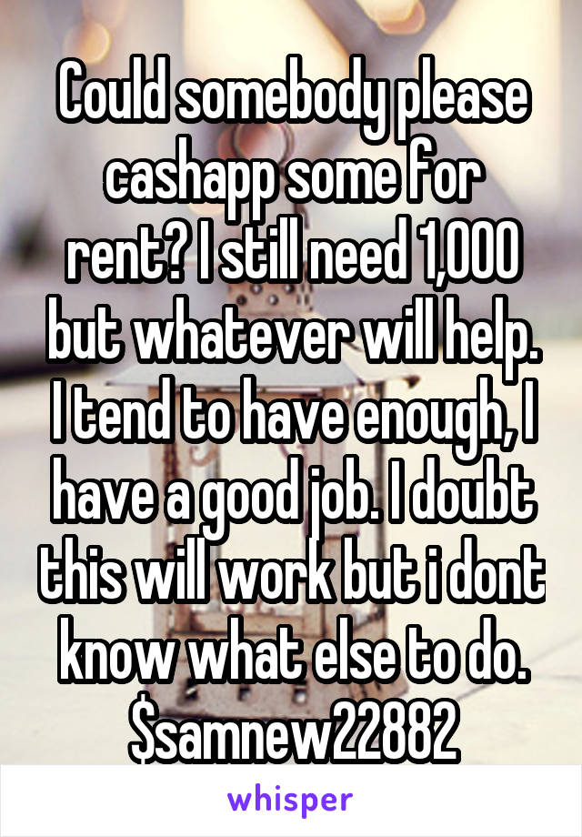 Could somebody please cashapp some for rent? I still need 1,000 but whatever will help. I tend to have enough, I have a good job. I doubt this will work but i dont know what else to do. $samnew22882