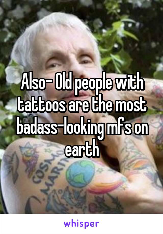 Also- Old people with tattoos are the most badass-looking mfs on earth