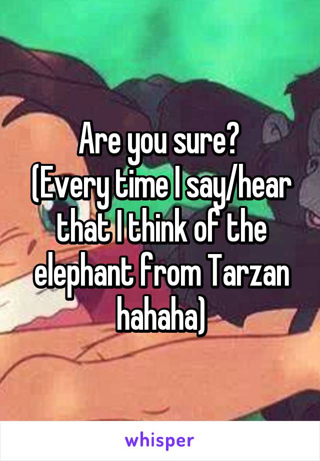 Are you sure? 
(Every time I say/hear that I think of the elephant from Tarzan hahaha)