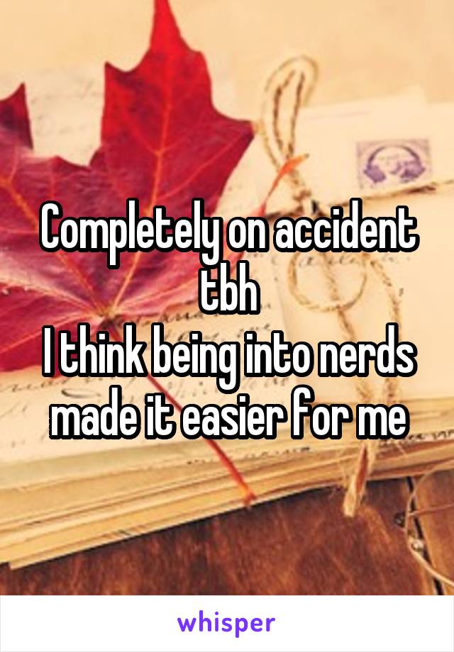 Completely on accident tbh
I think being into nerds made it easier for me