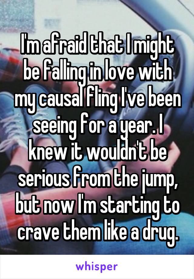 I'm afraid that I might be falling in love with my causal fling I've been seeing for a year. I knew it wouldn't be serious from the jump, but now I'm starting to crave them like a drug.