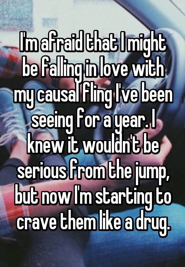 I'm afraid that I might be falling in love with my causal fling I've been seeing for a year. I knew it wouldn't be serious from the jump, but now I'm starting to crave them like a drug.