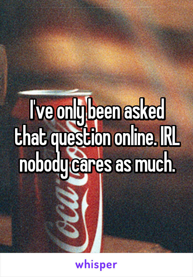 I've only been asked that question online. IRL nobody cares as much.