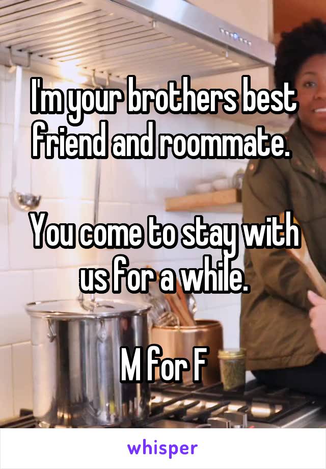 I'm your brothers best friend and roommate. 

You come to stay with us for a while.

M for F