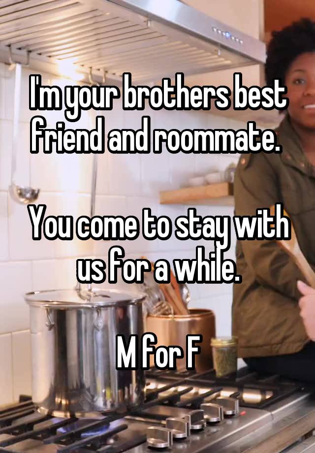 I'm your brothers best friend and roommate. 

You come to stay with us for a while.

M for F