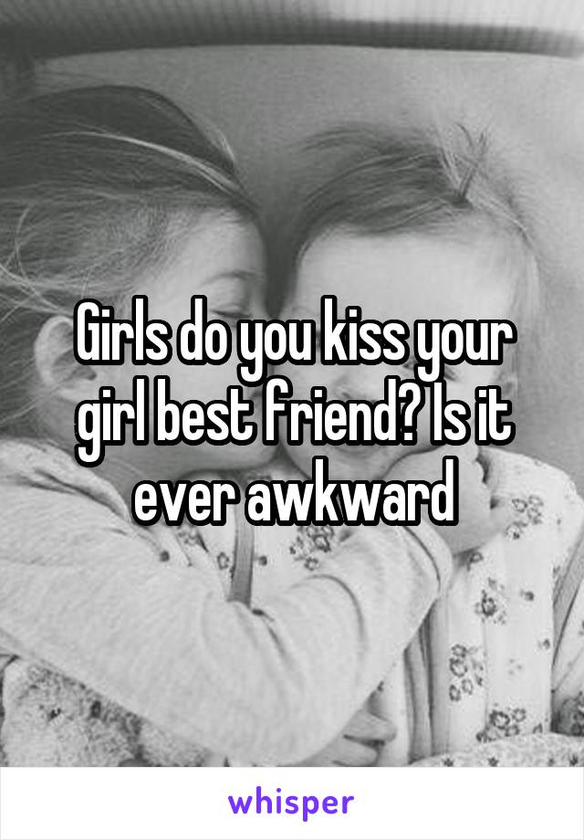 Girls do you kiss your girl best friend? Is it ever awkward