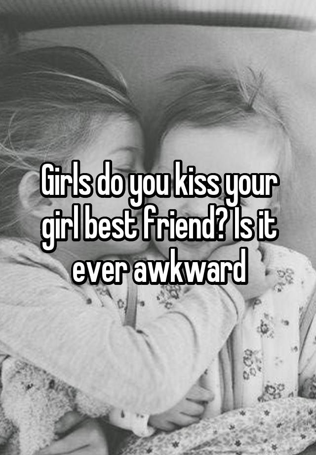 Girls do you kiss your girl best friend? Is it ever awkward