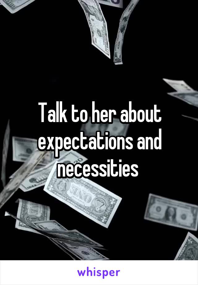 Talk to her about expectations and necessities 