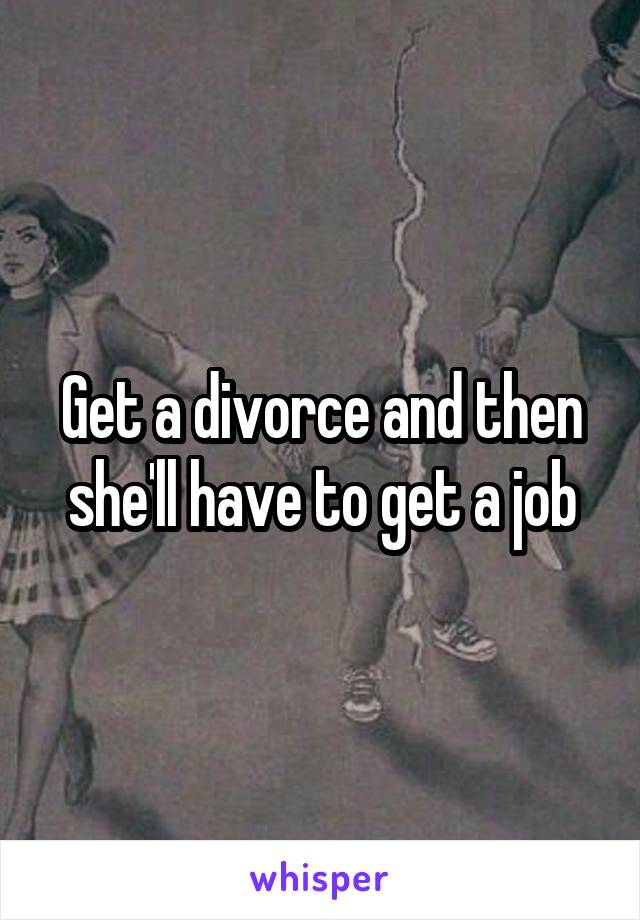 Get a divorce and then she'll have to get a job