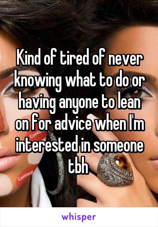 Kind of tired of never knowing what to do or having anyone to lean on for advice when I'm interested in someone tbh 