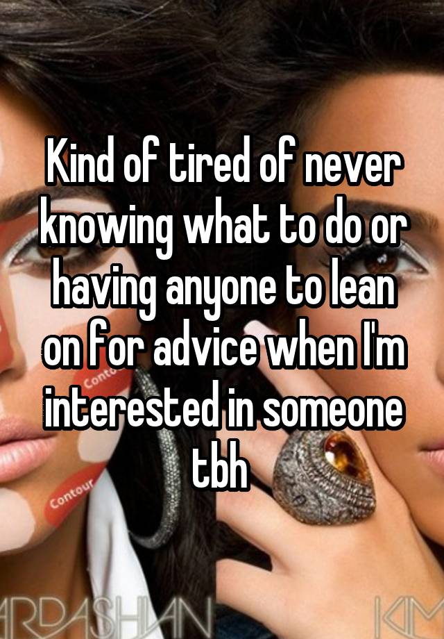 Kind of tired of never knowing what to do or having anyone to lean on for advice when I'm interested in someone tbh 