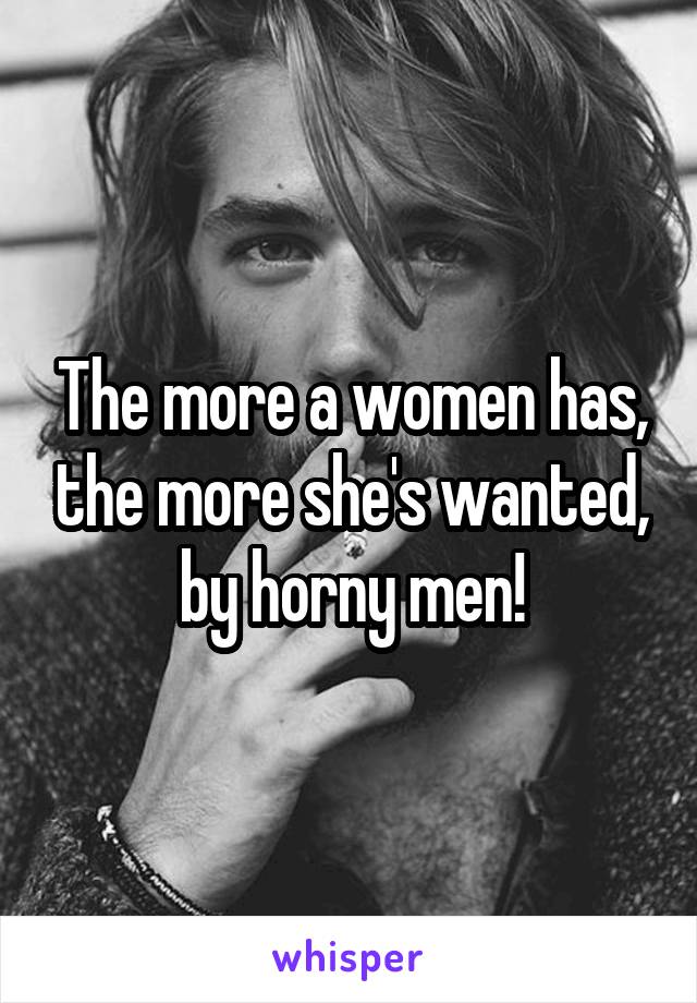 The more a women has, the more she's wanted, by horny men!