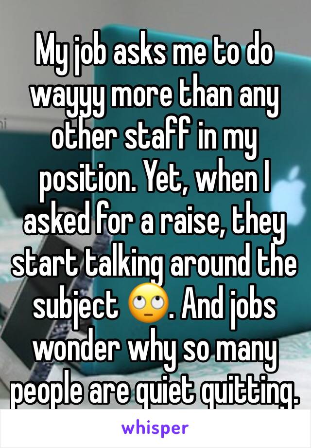 My job asks me to do wayyy more than any other staff in my position. Yet, when I asked for a raise, they start talking around the subject 🙄. And jobs wonder why so many people are quiet quitting.