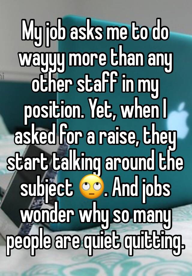 My job asks me to do wayyy more than any other staff in my position. Yet, when I asked for a raise, they start talking around the subject 🙄. And jobs wonder why so many people are quiet quitting.