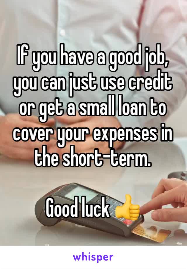 If you have a good job, you can just use credit or get a small loan to cover your expenses in the short-term.

Good luck 👍