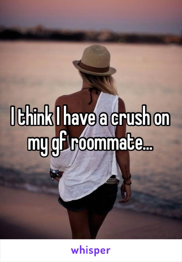 I think I have a crush on my gf roommate… 