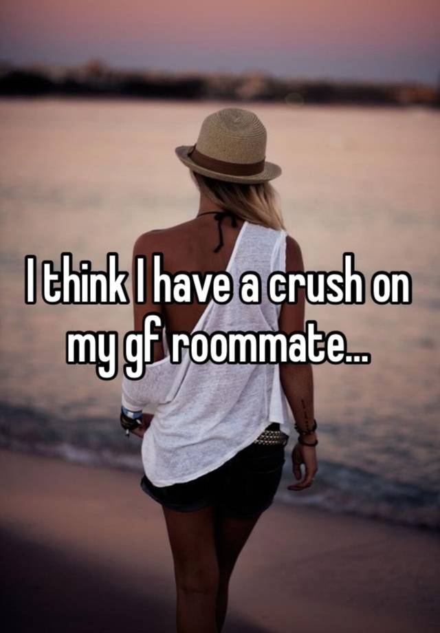 I think I have a crush on my gf roommate… 