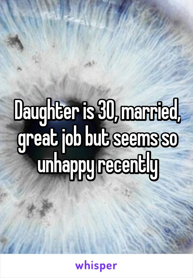 Daughter is 30, married, great job but seems so unhappy recently