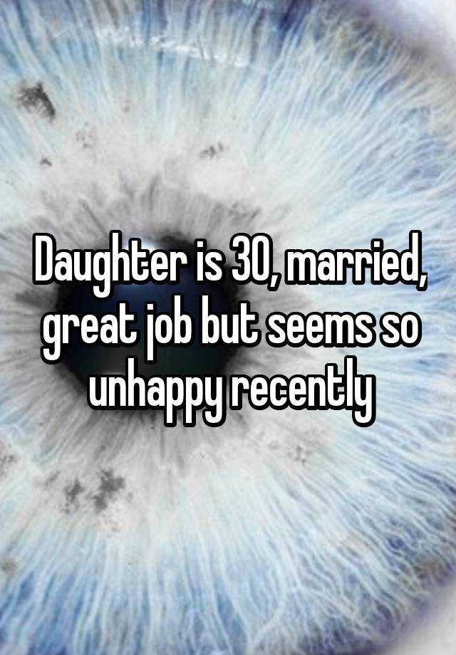 Daughter is 30, married, great job but seems so unhappy recently