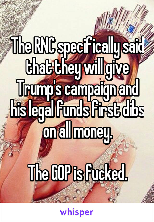 The RNC specifically said that they will give Trump's campaign and his legal funds first dibs on all money.

The GOP is fucked.