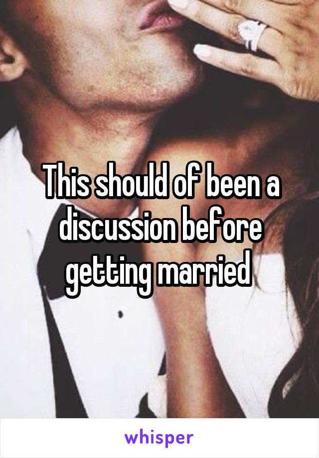 This should of been a discussion before getting married 