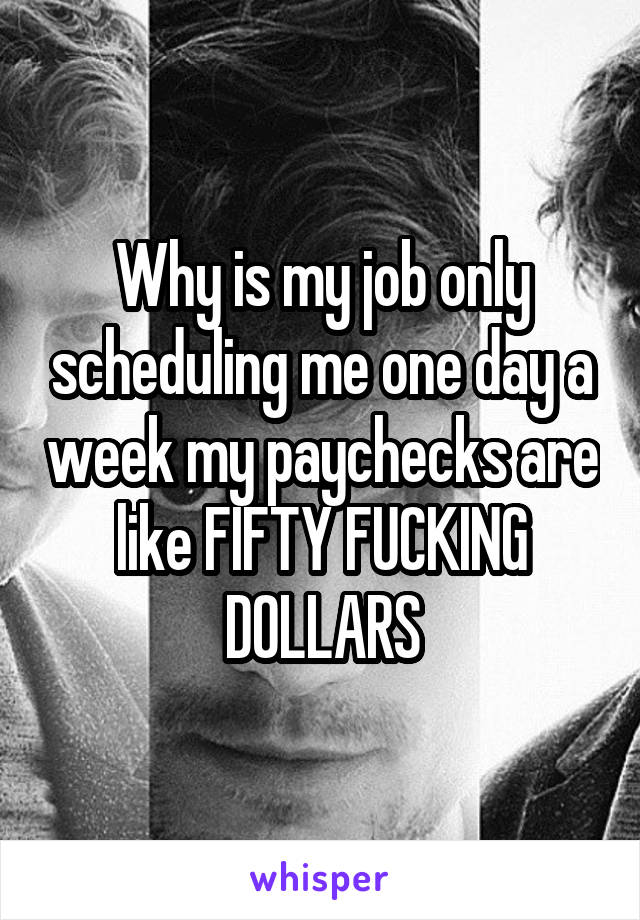 Why is my job only scheduling me one day a week my paychecks are like FIFTY FUCKING DOLLARS