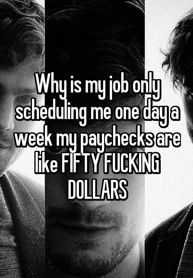 Why is my job only scheduling me one day a week my paychecks are like FIFTY FUCKING DOLLARS