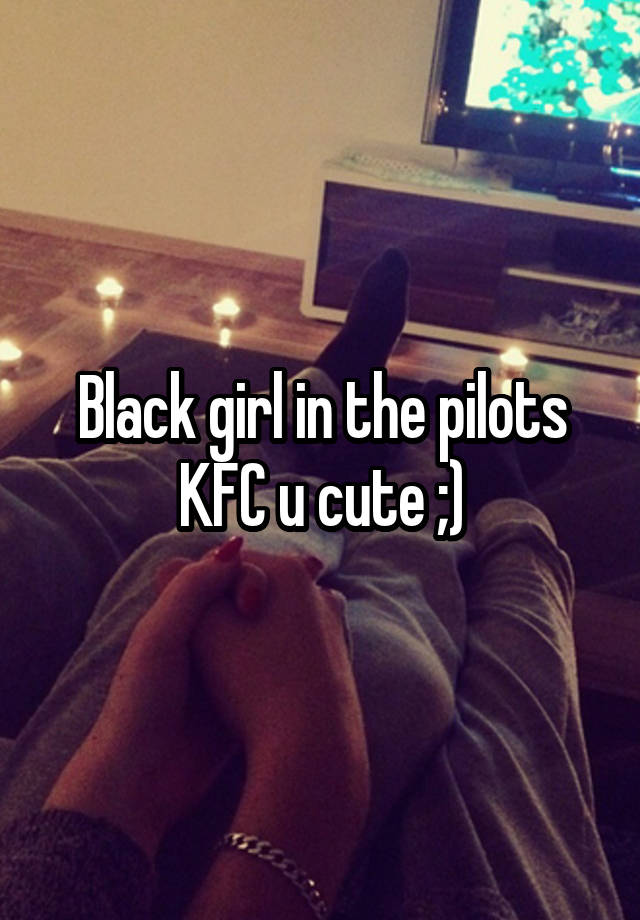 Black girl in the pilots KFC u cute ;)
