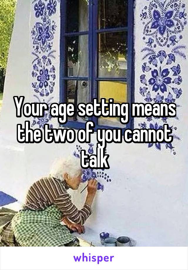 Your age setting means the two of you cannot talk