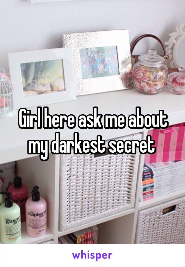 Girl here ask me about my darkest secret 