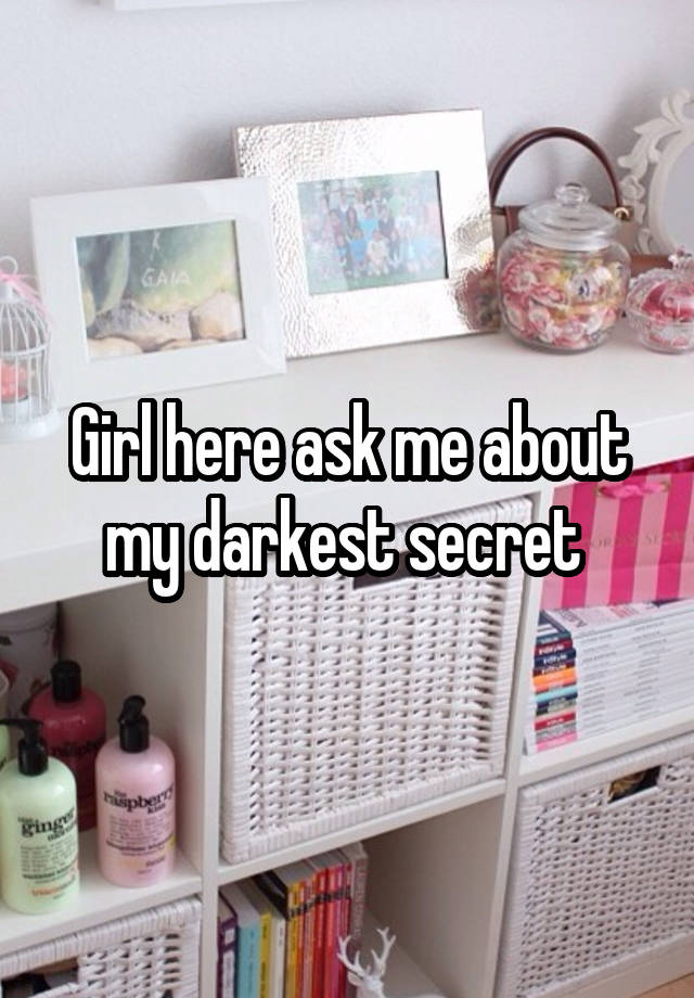 Girl here ask me about my darkest secret 