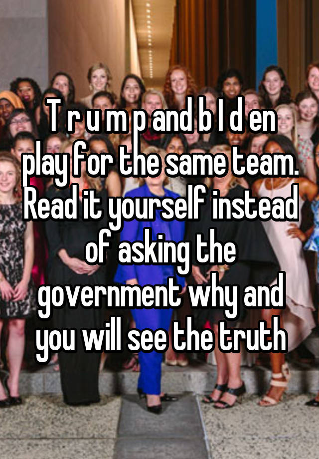 T r u m p and b I d en play for the same team. Read it yourself instead of asking the government why and you will see the truth