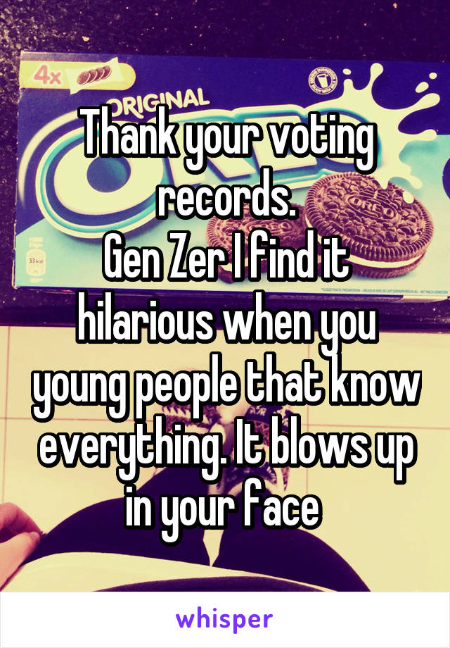 Thank your voting records.
Gen Zer I find it hilarious when you young people that know everything. It blows up in your face 