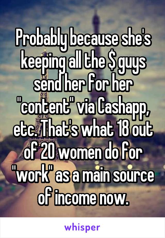 Probably because she's keeping all the $ guys send her for her "content" via Cashapp, etc. That's what 18 out of 20 women do for "work" as a main source of income now.