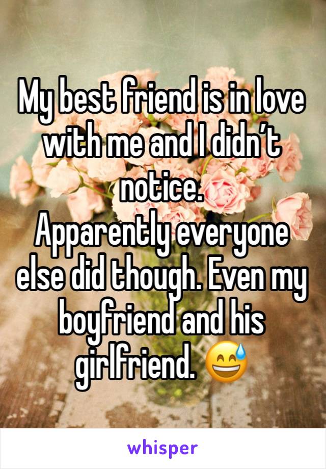 My best friend is in love with me and I didn’t notice. 
Apparently everyone else did though. Even my boyfriend and his girlfriend. 😅