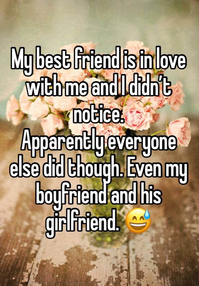 My best friend is in love with me and I didn’t notice. 
Apparently everyone else did though. Even my boyfriend and his girlfriend. 😅