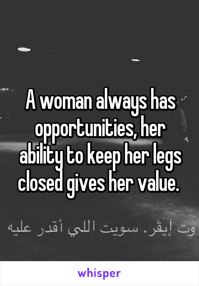 A woman always has opportunities, her ability to keep her legs closed gives her value. 