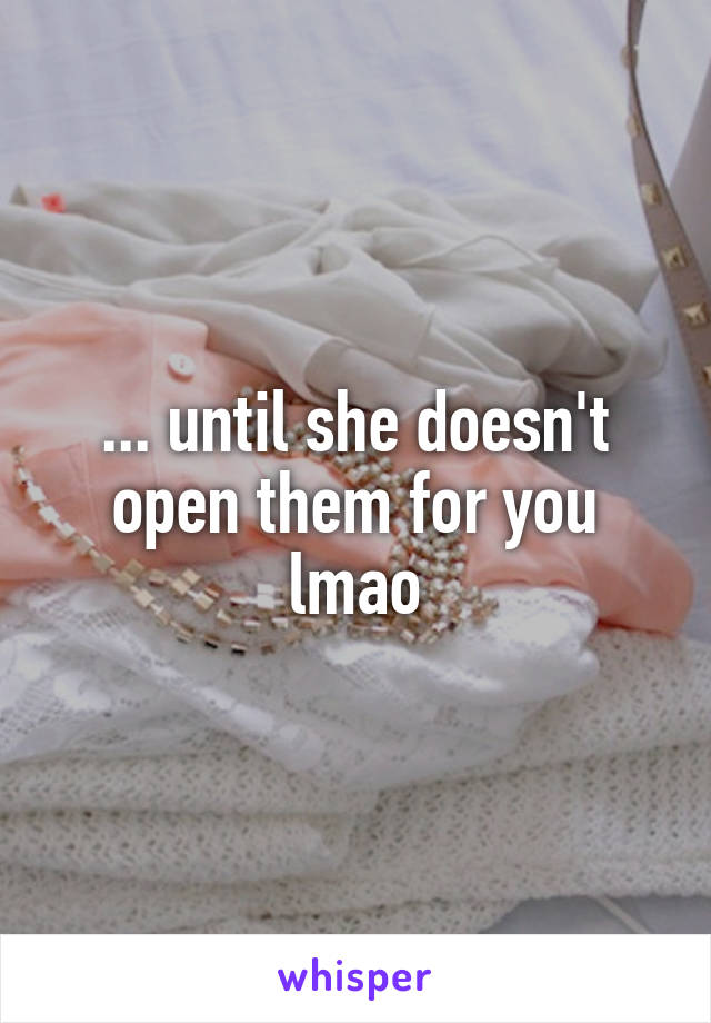 ... until she doesn't open them for you lmao