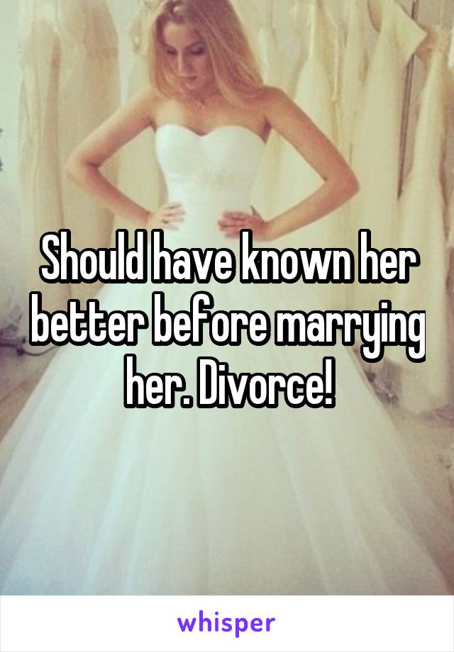 Should have known her better before marrying her. Divorce!