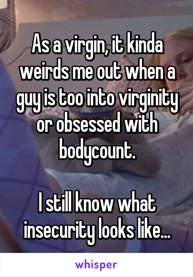 As a virgin, it kinda weirds me out when a guy is too into virginity or obsessed with bodycount.

I still know what insecurity looks like...