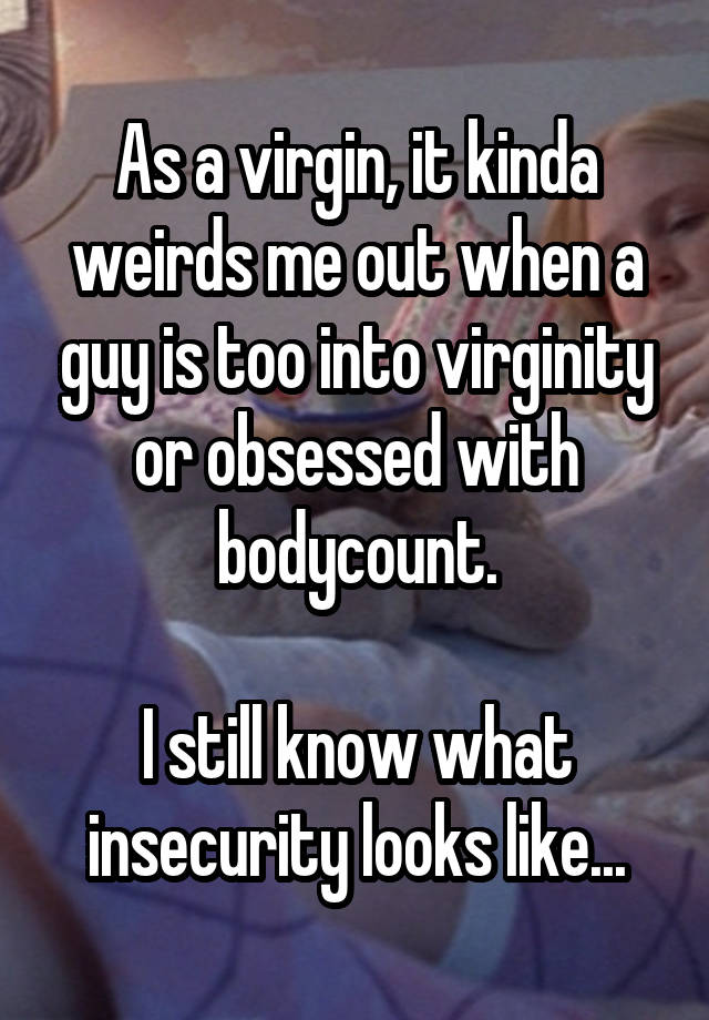 As a virgin, it kinda weirds me out when a guy is too into virginity or obsessed with bodycount.

I still know what insecurity looks like...