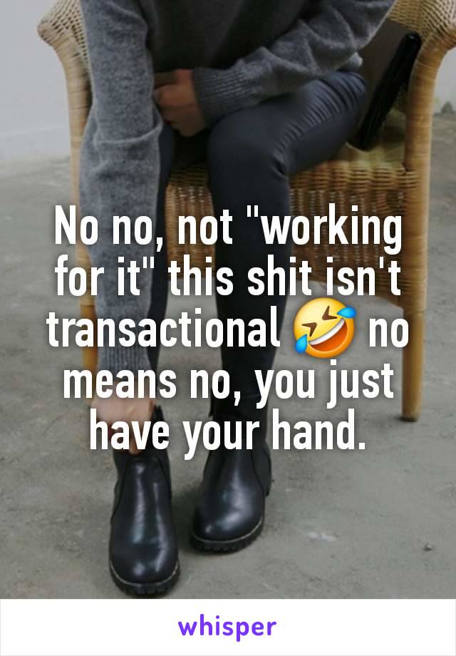 No no, not "working for it" this shit isn't transactional 🤣 no means no, you just have your hand.