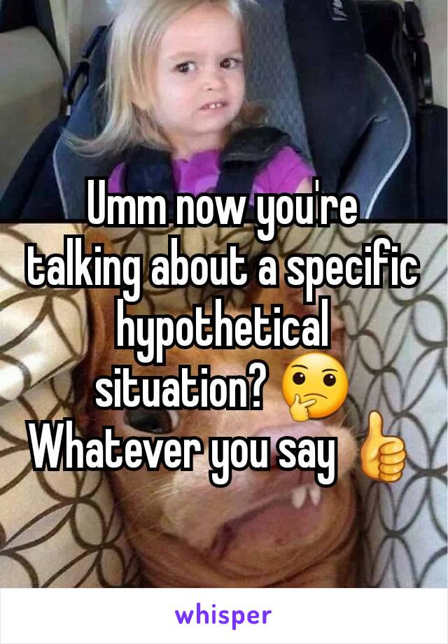 Umm now you're talking about a specific hypothetical situation? 🤔 Whatever you say 👍